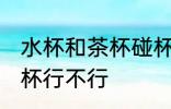 水杯和茶杯碰杯可以吗 水杯和茶杯碰杯行不行