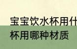 宝宝饮水杯用什么材质的好 宝宝饮水杯用哪种材质