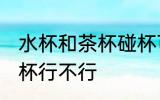 水杯和茶杯碰杯可以吗 水杯和茶杯碰杯行不行
