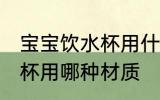 宝宝饮水杯用什么材质的好 宝宝饮水杯用哪种材质