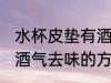 水杯皮垫有酒气怎么去味 水杯皮垫有酒气去味的方法