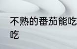 不熟的番茄能吃吗 不熟的番茄能不能吃