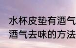 水杯皮垫有酒气怎么去味 水杯皮垫有酒气去味的方法