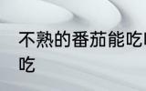 不熟的番茄能吃吗 不熟的番茄能不能吃