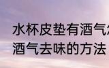 水杯皮垫有酒气怎么去味 水杯皮垫有酒气去味的方法