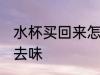 水杯买回来怎么去味 水杯买回来如何去味