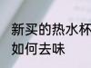 新买的热水杯怎么去味 新买的热水杯如何去味