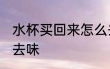 水杯买回来怎么去味 水杯买回来如何去味