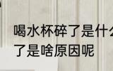 喝水杯碎了是什么原因 喝水玻璃杯碎了是啥原因呢