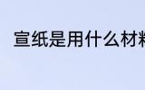 宣纸是用什么材料做的 宣纸的简介