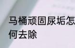 马桶顽固尿垢怎么去 马桶顽固尿垢如何去除