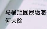 马桶顽固尿垢怎么去 马桶顽固尿垢如何去除