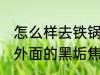 怎么样去铁锅外面的黑垢焦痕 去铁锅外面的黑垢焦痕的方法