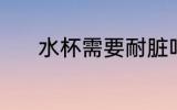 水杯需要耐脏吗 水杯耐不耐脏