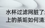 水杯过滤网脏了怎么清洗 杯子过滤网上的茶垢如何清理