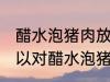 醋水泡猪肉放冰箱保鲜可以吗 冰箱可以对醋水泡猪肉保鲜吗