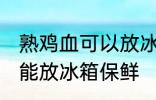 熟鸡血可以放冰箱保鲜吗 熟鸡血能不能放冰箱保鲜