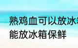 熟鸡血可以放冰箱保鲜吗 熟鸡血能不能放冰箱保鲜