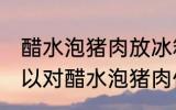 醋水泡猪肉放冰箱保鲜可以吗 冰箱可以对醋水泡猪肉保鲜吗