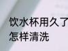 饮水杯用久了如何清洗 饮水杯用久了怎样清洗