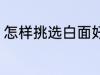 怎样挑选白面好吃 如何挑选白面好吃