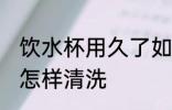 饮水杯用久了如何清洗 饮水杯用久了怎样清洗