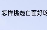 怎样挑选白面好吃 如何挑选白面好吃