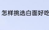 怎样挑选白面好吃 如何挑选白面好吃