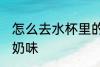 怎么去水杯里的奶味 如何去水杯里的奶味