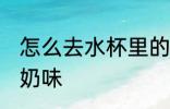 怎么去水杯里的奶味 如何去水杯里的奶味