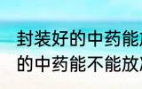 封装好的中药能放冰箱冷藏吗 封装好的中药能不能放冰箱冷藏