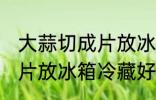 大蒜切成片放冰箱冷藏好吗 大蒜切成片放冰箱冷藏好不好