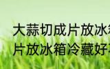 大蒜切成片放冰箱冷藏好吗 大蒜切成片放冰箱冷藏好不好
