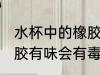 水杯中的橡胶有味有毒吗 水杯中的橡胶有味会有毒吗