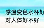 感温变色水杯好吗 随温度变色的杯子对人体好不好