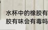 水杯中的橡胶有味有毒吗 水杯中的橡胶有味会有毒吗