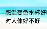 感温变色水杯好吗 随温度变色的杯子对人体好不好