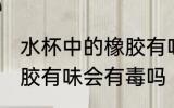 水杯中的橡胶有味有毒吗 水杯中的橡胶有味会有毒吗