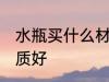 水瓶买什么材质的好呢 水瓶买哪种材质好
