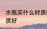 水瓶买什么材质的好呢 水瓶买哪种材质好