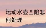 运动水壶凹陷怎么办 运动水壶凹陷如何处理
