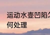 运动水壶凹陷怎么办 运动水壶凹陷如何处理