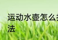 运动水壶怎么打开 运动水壶打开的方法
