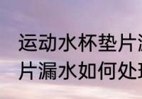 运动水杯垫片漏水怎么办 运动水杯垫片漏水如何处理