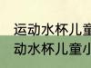 运动水杯儿童小容量怎么选 你知道运动水杯儿童小容量怎么选