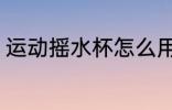 运动摇水杯怎么用 运动摇水杯的用法