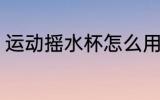 运动摇水杯怎么用 运动摇水杯的用法