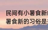 民间有小暑食新的习俗是指 民间有小暑食新的习俗是指什么