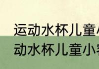 运动水杯儿童小容量怎么选 你知道运动水杯儿童小容量怎么选