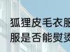 狐狸皮毛衣服可以熨烫吗 狐狸皮毛衣服是否能熨烫吗